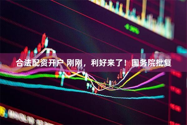 合法配资开户 刚刚，利好来了！国务院批复