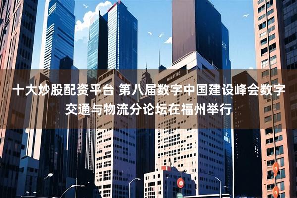 十大炒股配资平台 第八届数字中国建设峰会数字交通与物流分论坛在福州举行