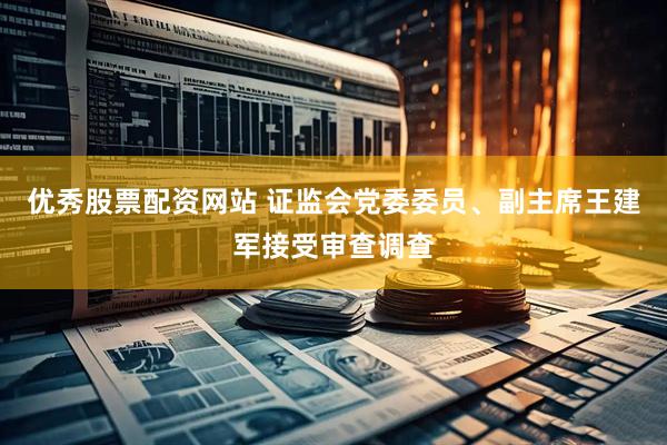优秀股票配资网站 证监会党委委员、副主席王建军接受审查调查
