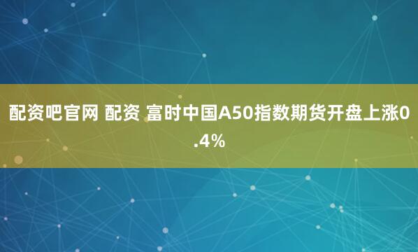 配资吧官网 配资 富时中国A50指数期货开盘上涨0.4%