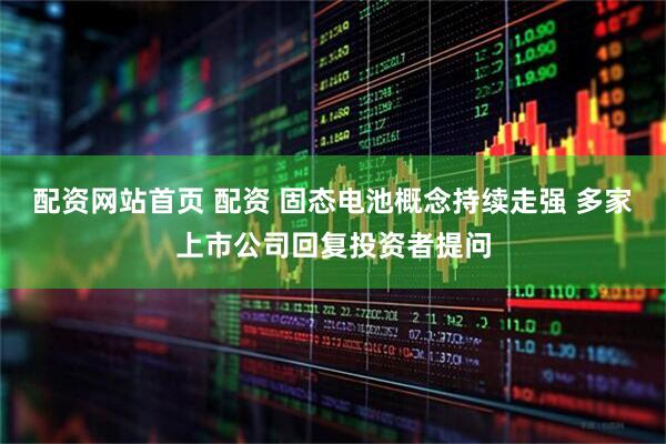 配资网站首页 配资 固态电池概念持续走强 多家上市公司回复投资者提问