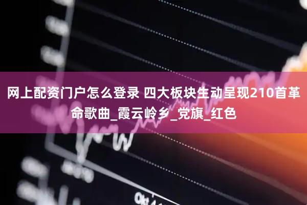 网上配资门户怎么登录 四大板块生动呈现210首革命歌曲_霞云岭乡_党旗_红色