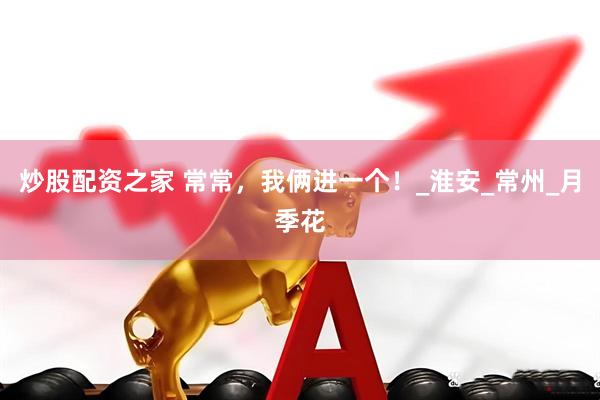 炒股配资之家 常常，我俩进一个！_淮安_常州_月季花