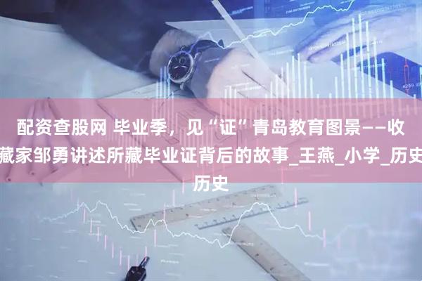 配资查股网 毕业季，见“证”青岛教育图景——收藏家邹勇讲述所藏毕业证背后的故事_王燕_小学_历史