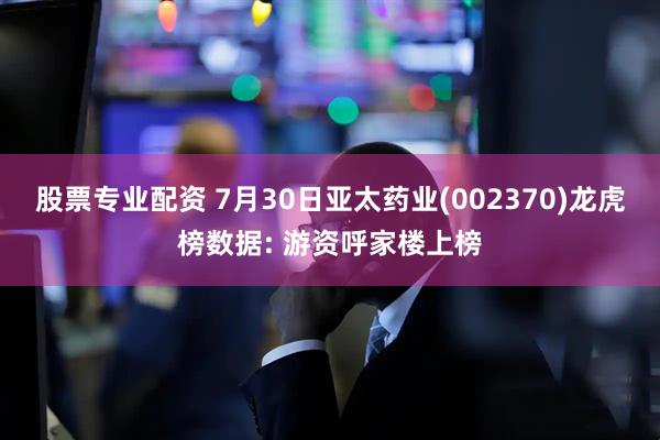 股票专业配资 7月30日亚太药业(002370)龙虎榜数据: 游资呼家楼上榜