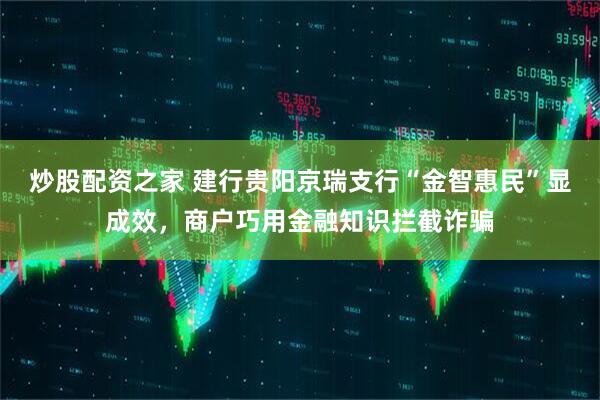 炒股配资之家 建行贵阳京瑞支行“金智惠民”显成效，商户巧用金融知识拦截诈骗