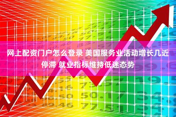 网上配资门户怎么登录 美国服务业活动增长几近停滞 就业指标维持低迷态势