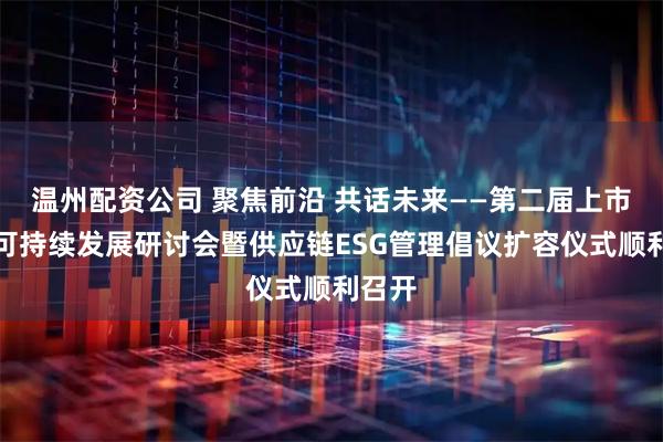 温州配资公司 聚焦前沿 共话未来——第二届上市公司可持续发展研讨会暨供应链ESG管理倡议扩容仪式顺利召开