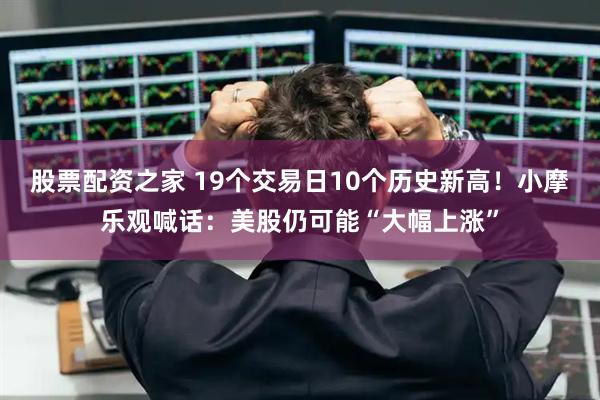 股票配资之家 19个交易日10个历史新高！小摩乐观喊话：美股仍可能“大幅上涨”
