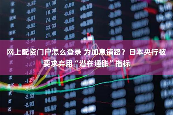 网上配资门户怎么登录 为加息铺路？日本央行被要求弃用“潜在通胀”指标