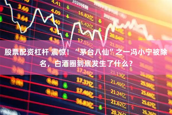 股票配资杠杆 震惊！“茅台八仙”之一冯小宁被除名，白酒圈到底发生了什么？