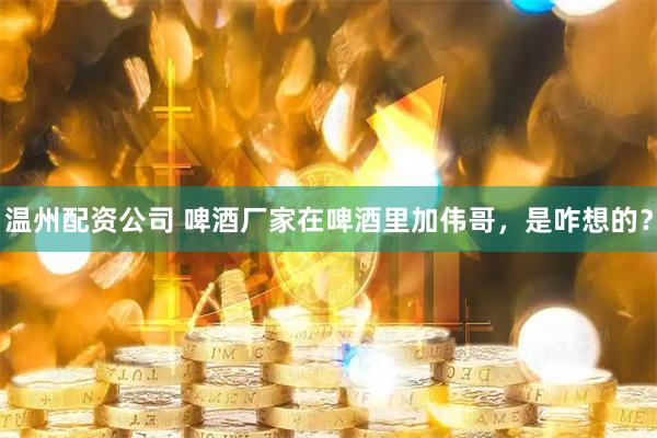 温州配资公司 啤酒厂家在啤酒里加伟哥，是咋想的？