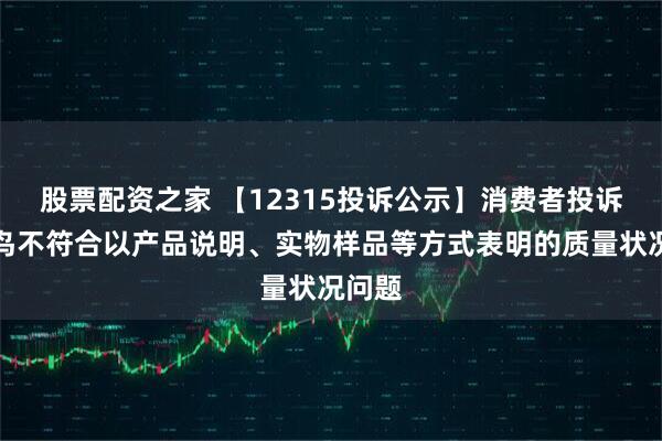股票配资之家 【12315投诉公示】消费者投诉太平鸟不符合以产品说明、实物样品等方式表明的质量状况问题