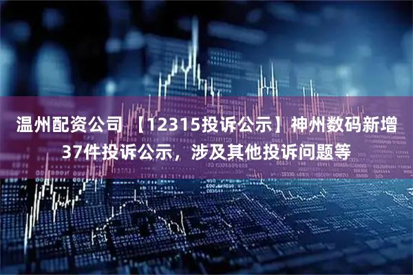 温州配资公司 【12315投诉公示】神州数码新增37件投诉公示,涉及其他投诉问题等