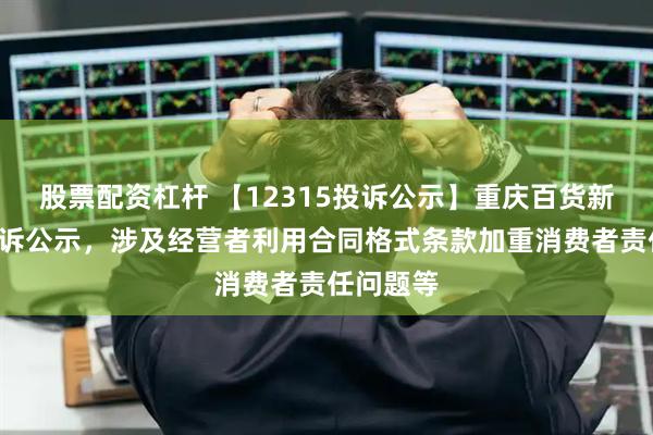 股票配资杠杆 【12315投诉公示】重庆百货新增3件投诉公示,涉及经营者利用合同格式条款加重消费者责任问题等