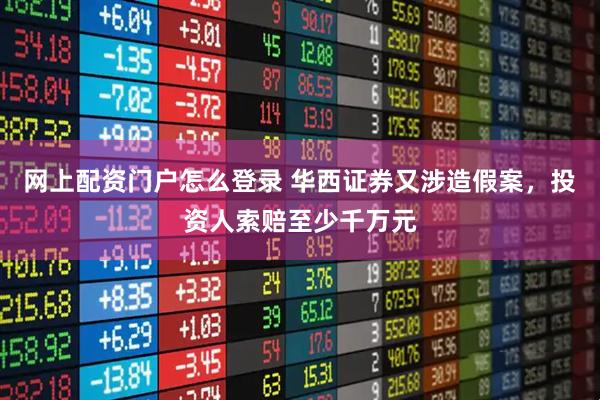 网上配资门户怎么登录 华西证券又涉造假案,投资人索赔至少千万元