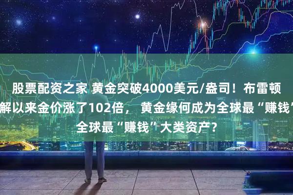 股票配资之家 黄金突破4000美元/盎司!布雷顿森林体系瓦解以来金价涨了102倍, 黄金缘何成为全球最“赚钱”大类资产?
