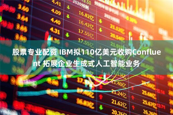 股票专业配资 IBM拟110亿美元收购Confluent 拓展企业生成式人工智能业务