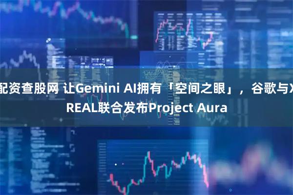 配资查股网 让Gemini AI拥有「空间之眼」,谷歌与XREAL联合发布Project Aura