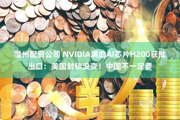 温州配资公司 NVIDIA满血AI芯片H200获批出口:美国封锁没变!中国不一定要