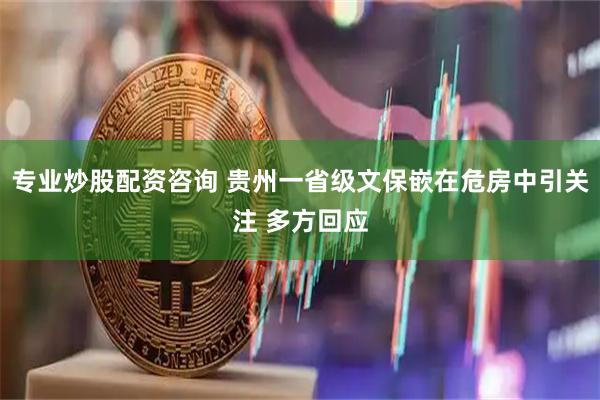 专业炒股配资咨询 贵州一省级文保嵌在危房中引关注 多方回应