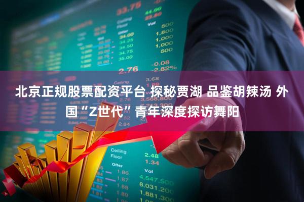 北京正规股票配资平台 探秘贾湖 品鉴胡辣汤 外国“Z世代”青年深度探访舞阳