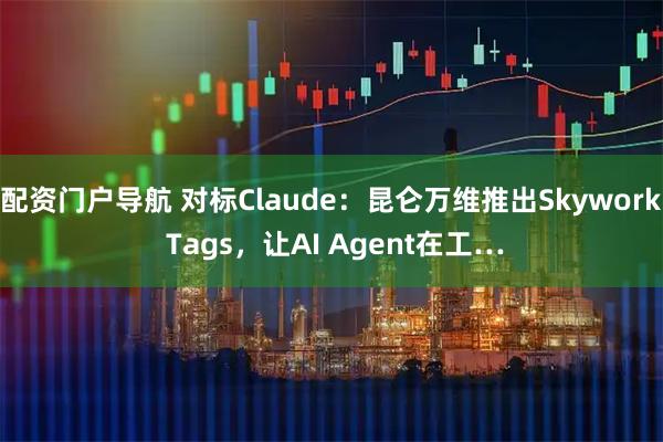 配资门户导航 对标Claude：昆仑万维推出Skywork Tags，让AI Agent在工…