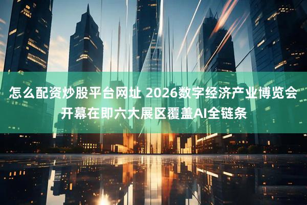 怎么配资炒股平台网址 2026数字经济产业博览会开幕在即六大展区覆盖AI全链条