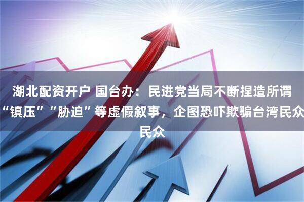 湖北配资开户 国台办：民进党当局不断捏造所谓“镇压”“胁迫”等虚假叙事，企图恐吓欺骗台湾民众