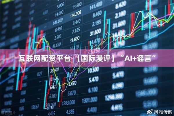互联网配资平台 【国际漫评】“AI+谣言”